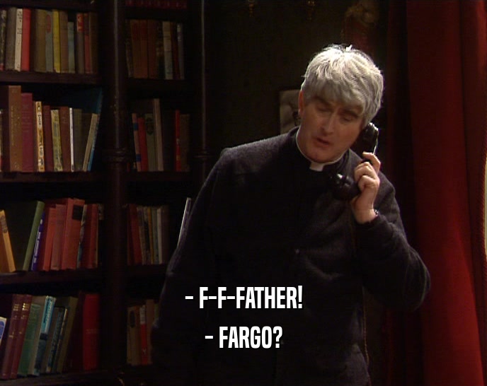 - F-F-FATHER!
 - FARGO?
 