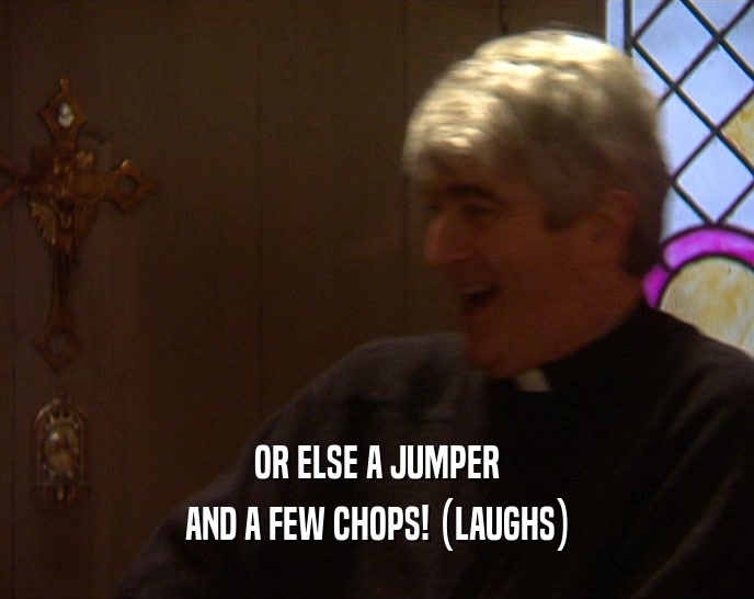 OR ELSE A JUMPER AND A FEW CHOPS! (LAUGHS) 