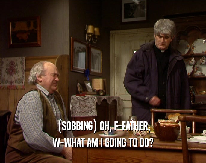 (SOBBING) OH, F-FATHER, W-WHAT AM I GOING TO DO? 