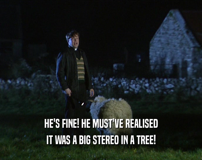 HE'S FINE! HE MUST'VE REALISED
 IT WAS A BIG STEREO IN A TREE!
 