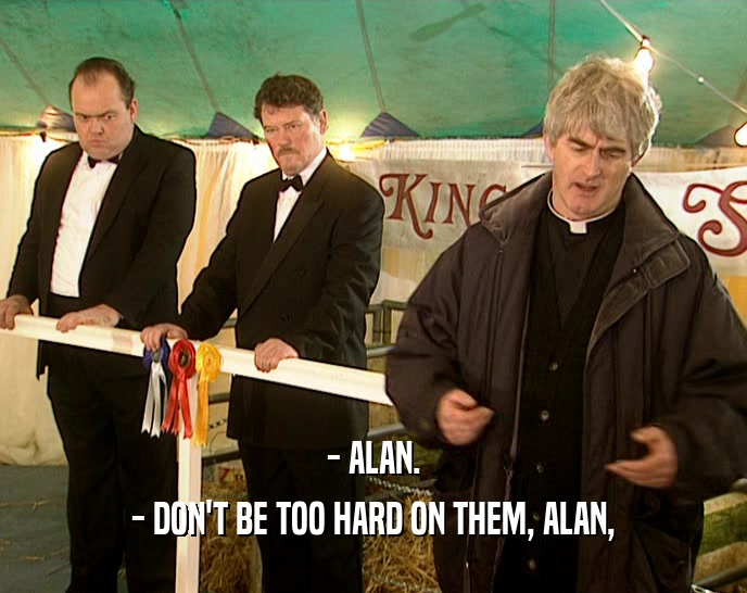 - ALAN. - DON'T BE TOO HARD ON THEM, ALAN, 