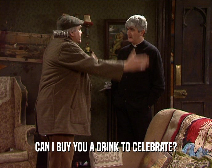 CAN I BUY YOU A DRINK TO CELEBRATE?
  