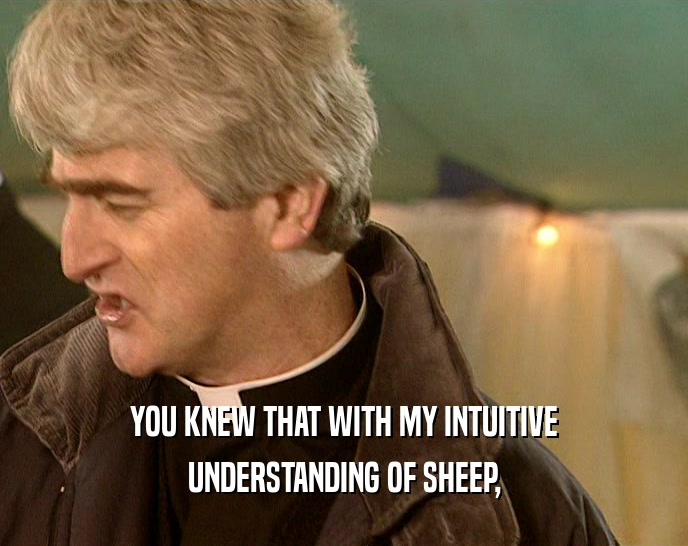 YOU KNEW THAT WITH MY INTUITIVE
 UNDERSTANDING OF SHEEP,
 