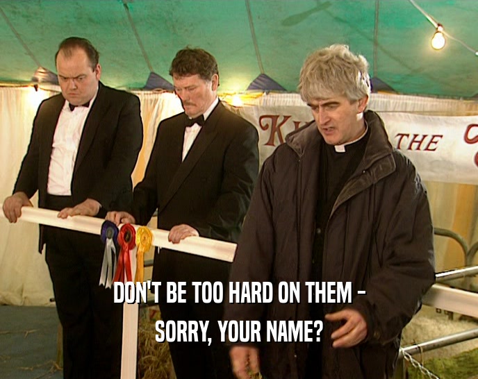DON'T BE TOO HARD ON THEM - SORRY, YOUR NAME? 