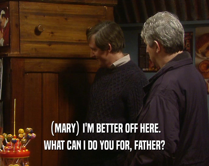 (MARY) I'M BETTER OFF HERE.
 WHAT CAN I DO YOU FOR, FATHER?
 
