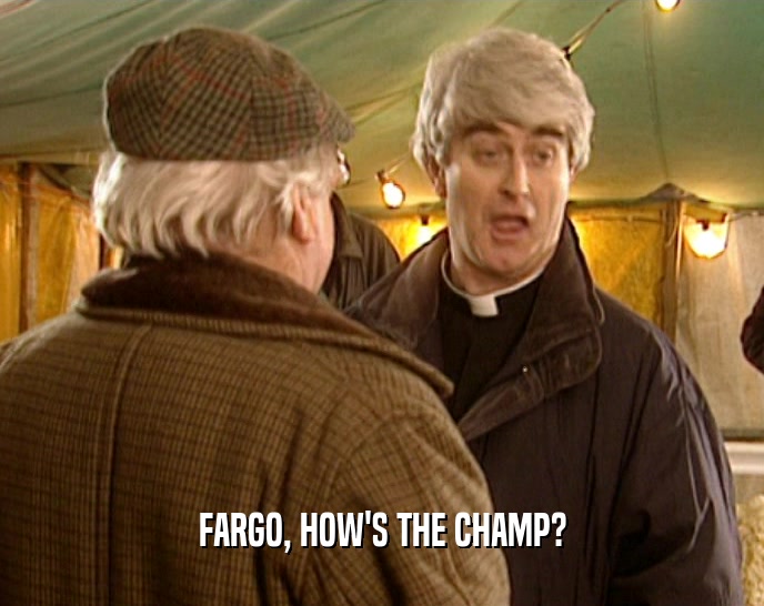 FARGO, HOW'S THE CHAMP?  