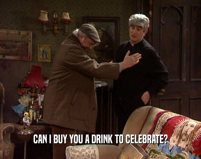 CAN I BUY YOU A DRINK TO CELEBRATE?
  