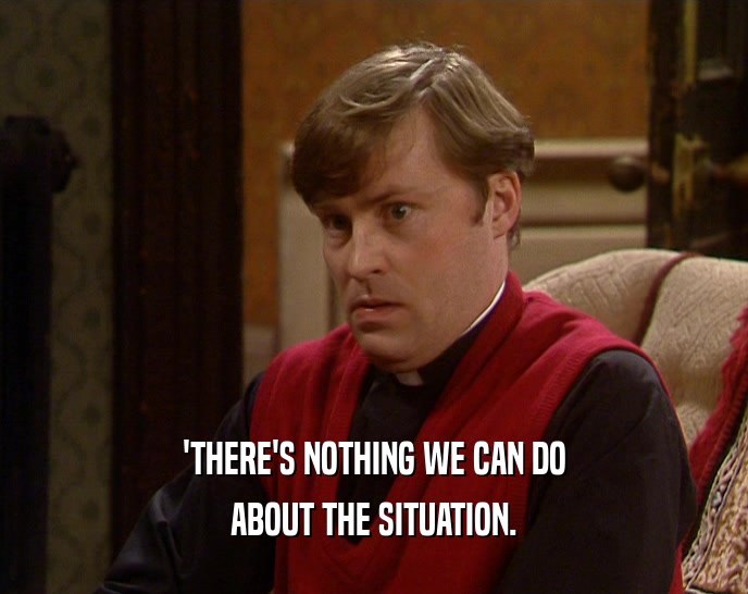 'THERE'S NOTHING WE CAN DO ABOUT THE SITUATION. 