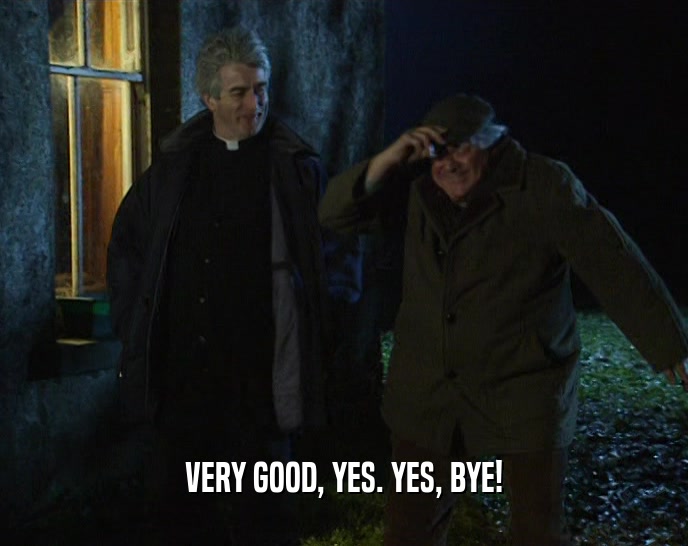 VERY GOOD, YES. YES, BYE!  