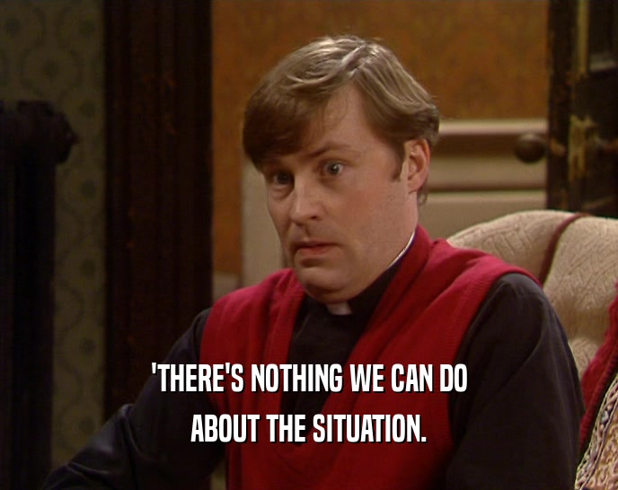 'THERE'S NOTHING WE CAN DO ABOUT THE SITUATION. 