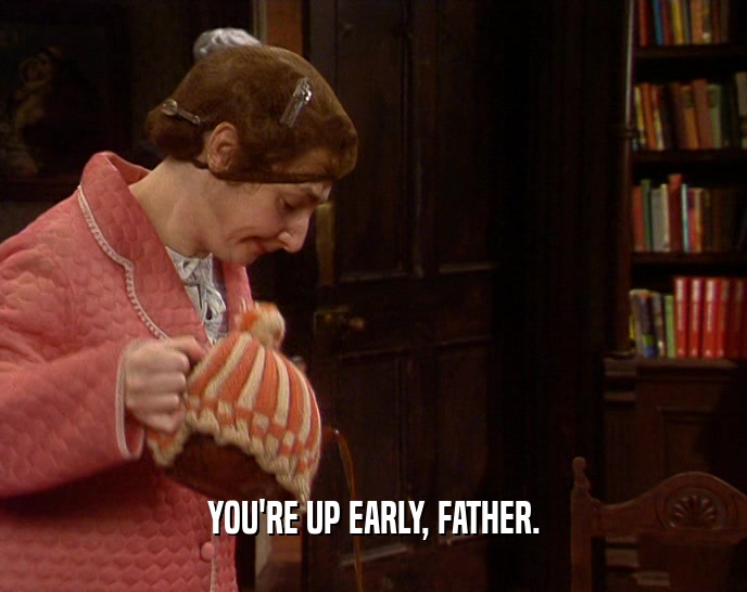 YOU'RE UP EARLY, FATHER.  