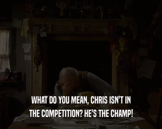 WHAT DO YOU MEAN, CHRIS ISN'T IN THE COMPETITION? HE'S THE CHAMP! 