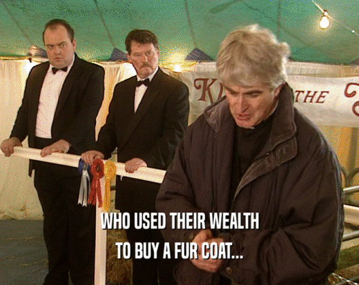 WHO USED THEIR WEALTH
 TO BUY A FUR COAT...
 