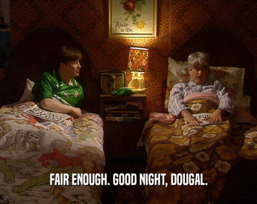 FAIR ENOUGH. GOOD NIGHT, DOUGAL.  