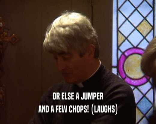 OR ELSE A JUMPER
 AND A FEW CHOPS! (LAUGHS)
 