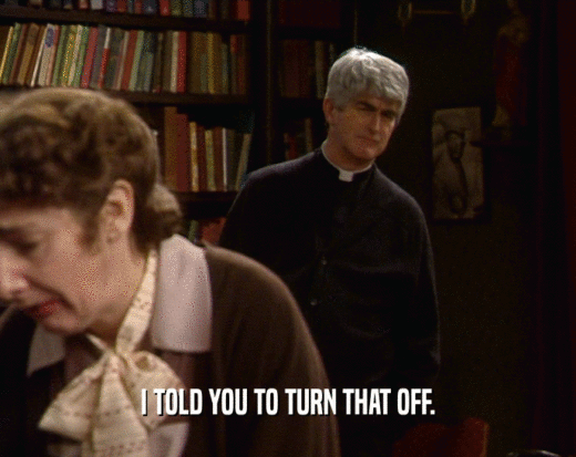 I TOLD YOU TO TURN THAT OFF.  