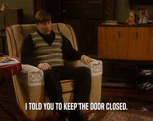 I TOLD YOU TO KEEP THE DOOR CLOSED.
  
