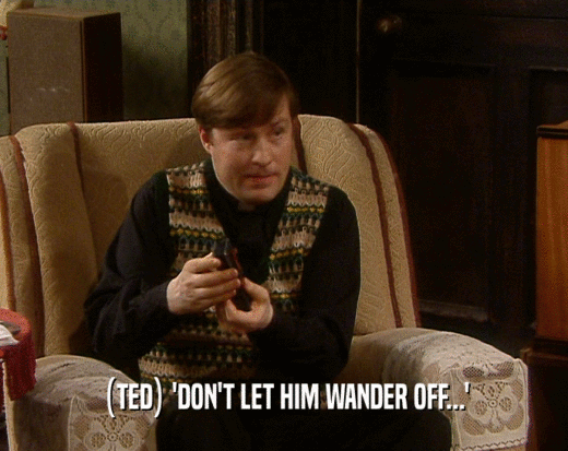 (TED) 'DON'T LET HIM WANDER OFF...'
  