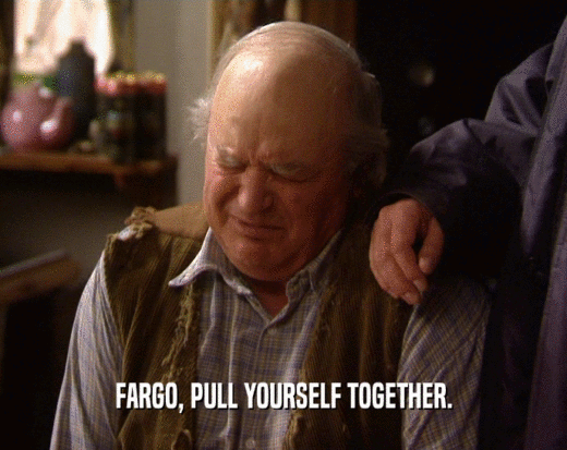 FARGO, PULL YOURSELF TOGETHER.
  
