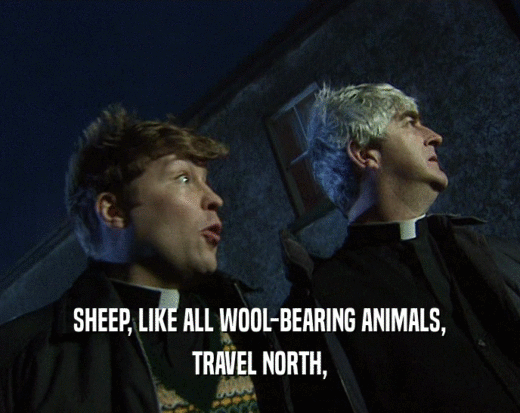 SHEEP, LIKE ALL WOOL-BEARING ANIMALS,
 TRAVEL NORTH,
 