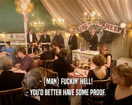 - (MAN) FUCKIN' HELL! - YOU'D BETTER HAVE SOME PROOF. 