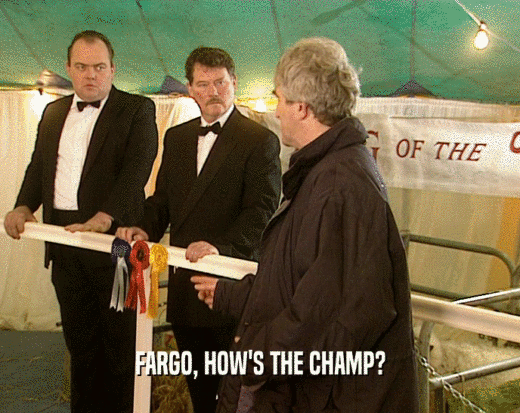 FARGO, HOW'S THE CHAMP?  
