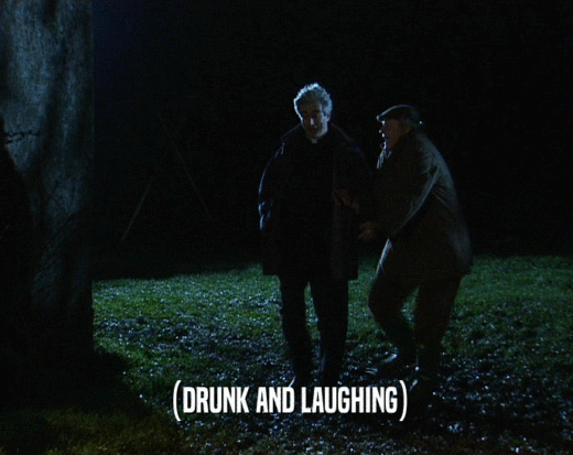 (DRUNK AND LAUGHING)
  