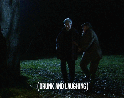 (DRUNK AND LAUGHING)  