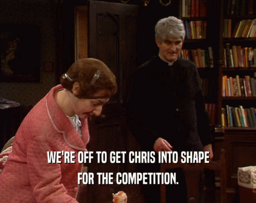 WE'RE OFF TO GET CHRIS INTO SHAPE FOR THE COMPETITION. 