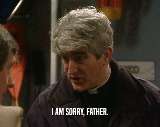 I AM SORRY, FATHER.  