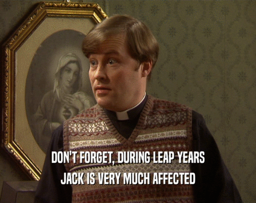 DON'T FORGET, DURING LEAP YEARS JACK IS VERY MUCH AFFECTED 