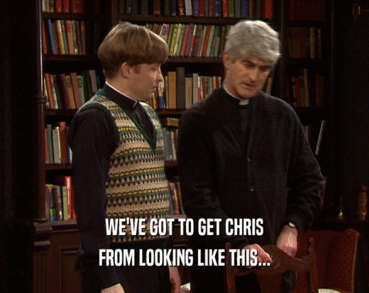 WE'VE GOT TO GET CHRIS FROM LOOKING LIKE THIS... 