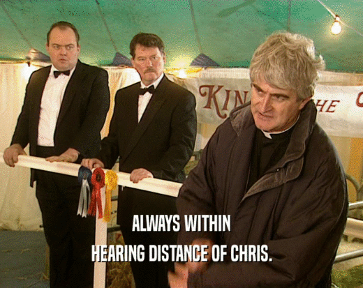 ALWAYS WITHIN HEARING DISTANCE OF CHRIS. 