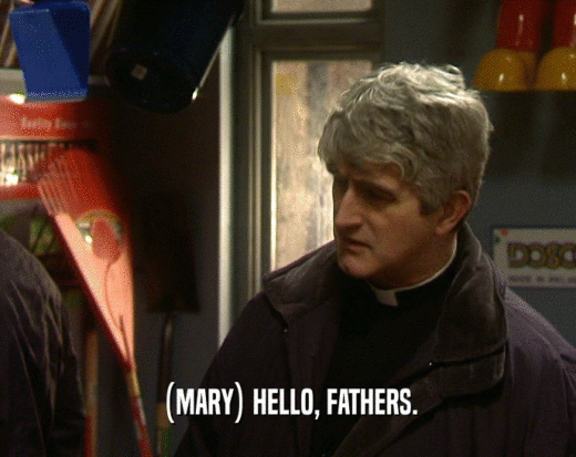 (MARY) HELLO, FATHERS.  