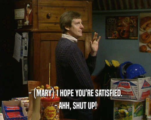 - (MARY) I HOPE YOU'RE SATISFIED. - AHH, SHUT UP! 