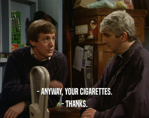 - ANYWAY, YOUR CIGARETTES. - THANKS. 