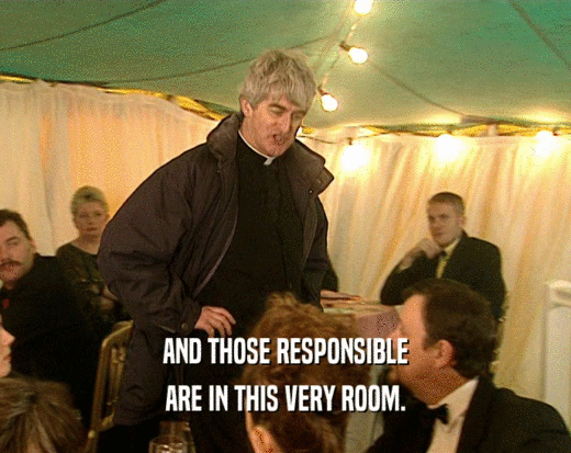 AND THOSE RESPONSIBLE ARE IN THIS VERY ROOM. 