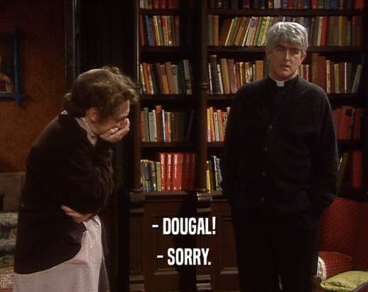 - DOUGAL! - SORRY. 