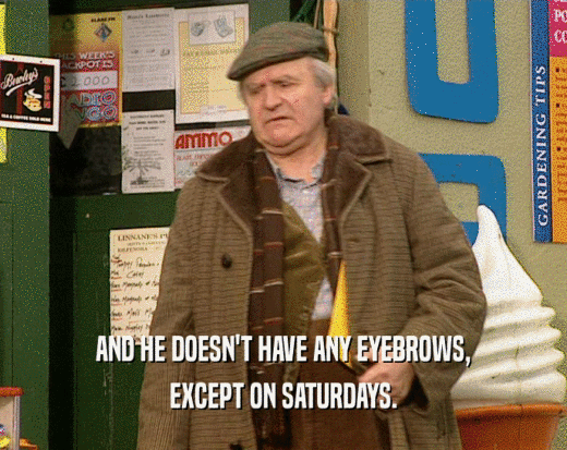 AND HE DOESN'T HAVE ANY EYEBROWS, EXCEPT ON SATURDAYS. 