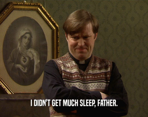 I DIDN'T GET MUCH SLEEP, FATHER.
  