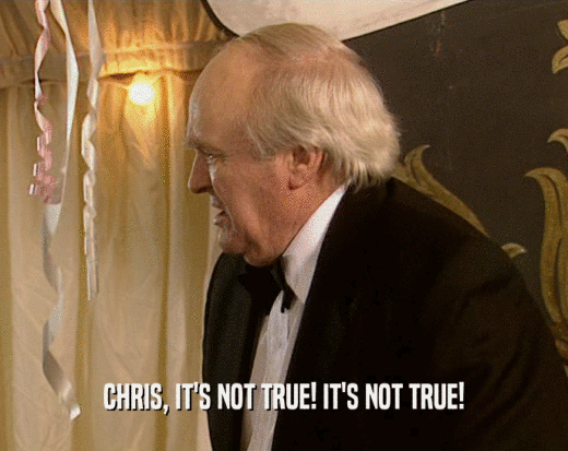 CHRIS, IT'S NOT TRUE! IT'S NOT TRUE!
  