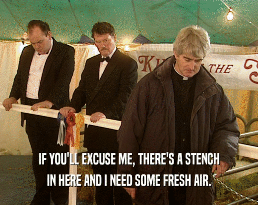 IF YOU'LL EXCUSE ME, THERE'S A STENCH IN HERE AND I NEED SOME FRESH AIR. 
