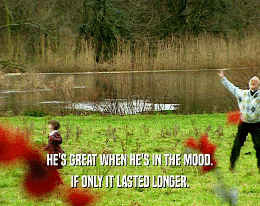 HE'S GREAT WHEN HE'S IN THE MOOD. IF ONLY IT LASTED LONGER. 