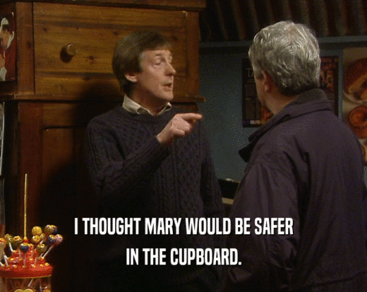 I THOUGHT MARY WOULD BE SAFER IN THE CUPBOARD. 