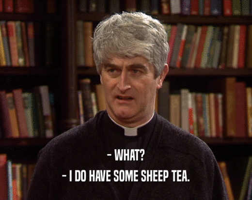 - WHAT?
 - I DO HAVE SOME SHEEP TEA.
 