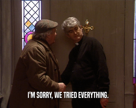 I'M SORRY, WE TRIED EVERYTHING.  