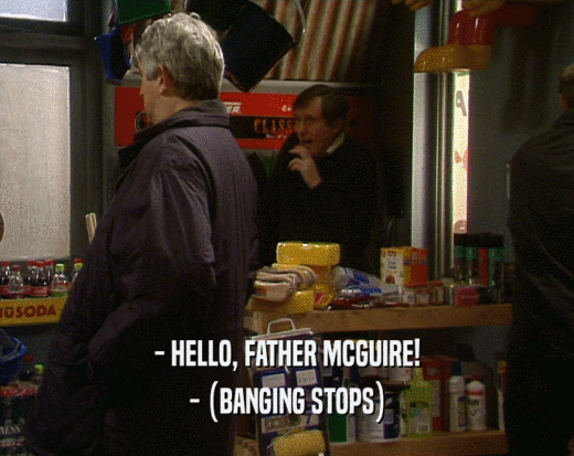 - HELLO, FATHER MCGUIRE!
 - (BANGING STOPS)
 