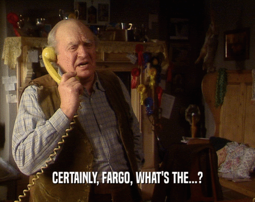 CERTAINLY, FARGO, WHAT'S THE...?  