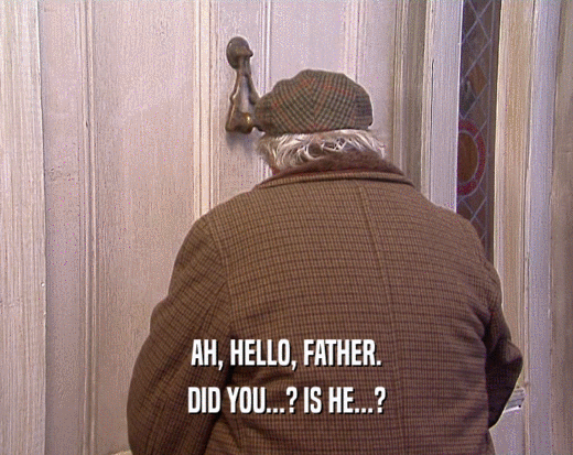 AH, HELLO, FATHER. DID YOU...? IS HE...? 