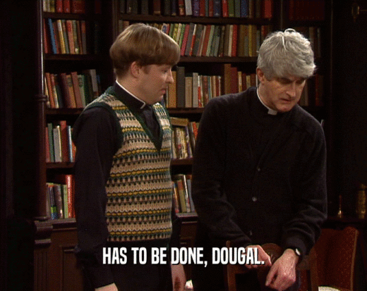 HAS TO BE DONE, DOUGAL.
  